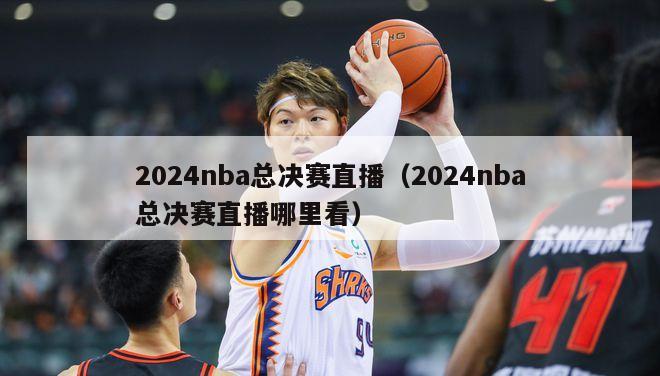 2024nba总决赛直播（2024nba总决赛直播哪里看）-第1张图片-足球直播_足球免费在线高清直播_足球视频在线观看无插件-24直播网