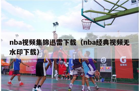 nba视频集锦迅雷下载（nba经典视频无水印下载）-第1张图片-足球直播_足球免费在线高清直播_足球视频在线观看无插件-24直播网