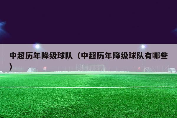 中超历年降级球队（中超历年降级球队有哪些）-第1张图片-足球直播_足球免费在线高清直播_足球视频在线观看无插件-24直播网