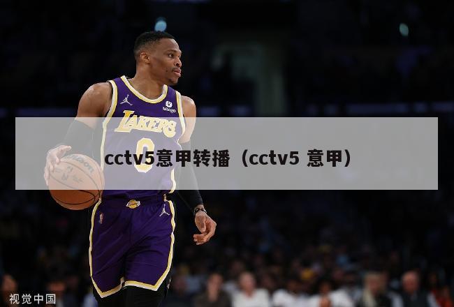 cctv5意甲转播（cctv5 意甲）-第1张图片-足球直播_足球免费在线高清直播_足球视频在线观看无插件-24直播网