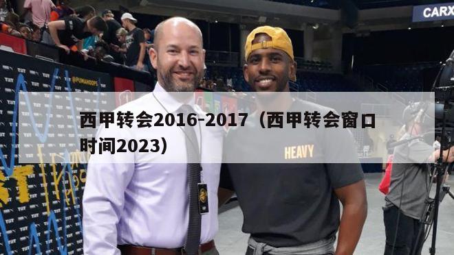 西甲转会2016-2017（西甲转会窗口时间2023）-第1张图片-足球直播_足球免费在线高清直播_足球视频在线观看无插件-24直播网