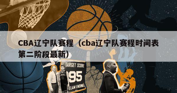 CBA辽宁队赛程（cba辽宁队赛程时间表第二阶段最新）-第1张图片-足球直播_足球免费在线高清直播_足球视频在线观看无插件-24直播网