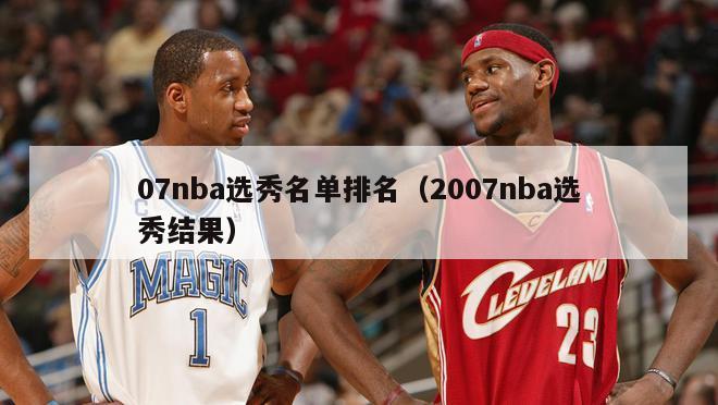 07nba选秀名单排名（2007nba选秀结果）-第1张图片-足球直播_足球免费在线高清直播_足球视频在线观看无插件-24直播网