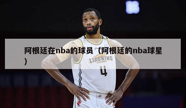 阿根廷在nba的球员（阿根廷的nba球星）-第1张图片-足球直播_足球免费在线高清直播_足球视频在线观看无插件-24直播网