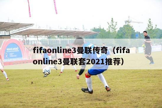 fifaonline3曼联传奇（fifaonline3曼联套2021推荐）-第1张图片-足球直播_足球免费在线高清直播_足球视频在线观看无插件-24直播网