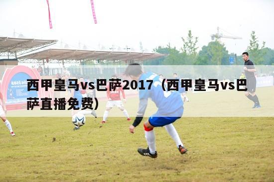 西甲皇马vs巴萨2017（西甲皇马vs巴萨直播免费）-第1张图片-足球直播_足球免费在线高清直播_足球视频在线观看无插件-24直播网