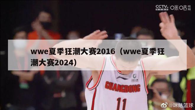 wwe夏季狂潮大赛2016（wwe夏季狂潮大赛2024）-第1张图片-足球直播_足球免费在线高清直播_足球视频在线观看无插件-24直播网