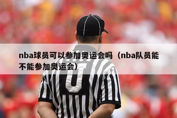 nba球员可以参加奥运会吗（nba队员能不能参加奥运会）-第1张图片-足球直播_足球免费在线高清直播_足球视频在线观看无插件-24直播网