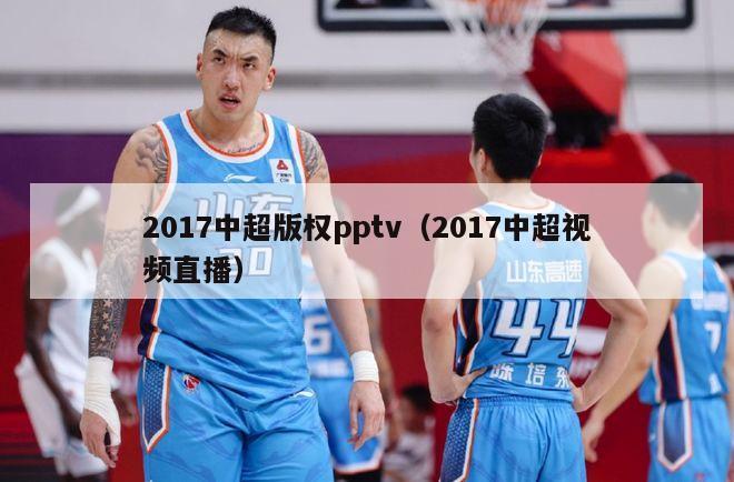 2017中超版权pptv（2017中超视频直播）-第1张图片-足球直播_足球免费在线高清直播_足球视频在线观看无插件-24直播网