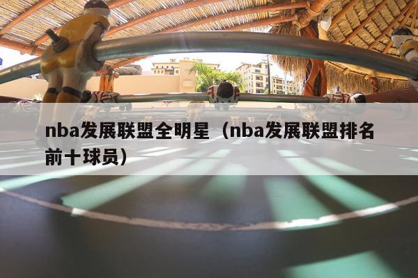 nba发展联盟全明星（nba发展联盟排名前十球员）-第1张图片-足球直播_足球免费在线高清直播_足球视频在线观看无插件-24直播网