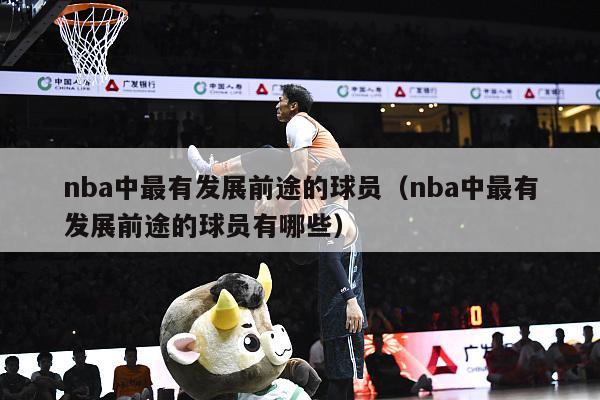 nba中最有发展前途的球员（nba中最有发展前途的球员有哪些）-第1张图片-足球直播_足球免费在线高清直播_足球视频在线观看无插件-24直播网