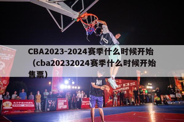 CBA2023-2024赛季什么时候开始（cba20232024赛季什么时候开始售票）-第1张图片-足球直播_足球免费在线高清直播_足球视频在线观看无插件-24直播网