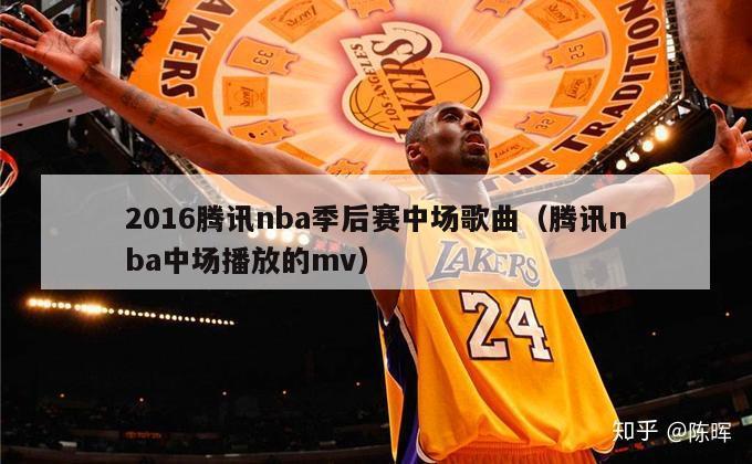 2016腾讯nba季后赛中场歌曲（腾讯nba中场播放的mv）-第1张图片-足球直播_足球免费在线高清直播_足球视频在线观看无插件-24直播网