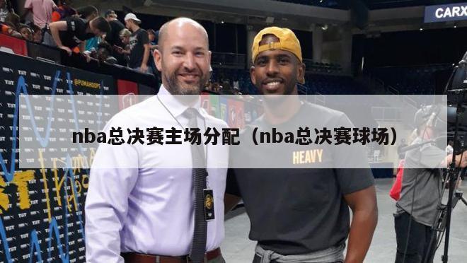 nba总决赛主场分配（nba总决赛球场）-第1张图片-足球直播_足球免费在线高清直播_足球视频在线观看无插件-24直播网