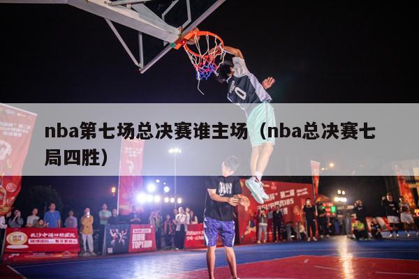 nba第七场总决赛谁主场（nba总决赛七局四胜）-第1张图片-足球直播_足球免费在线高清直播_足球视频在线观看无插件-24直播网