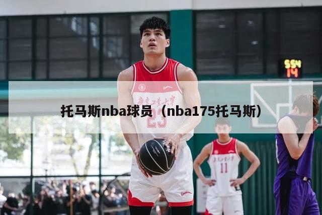 托马斯nba球员（nba175托马斯）-第1张图片-足球直播_足球免费在线高清直播_足球视频在线观看无插件-24直播网