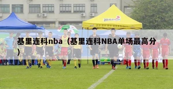 基里连科nba（基里连科NBA单场最高分）-第1张图片-足球直播_足球免费在线高清直播_足球视频在线观看无插件-24直播网