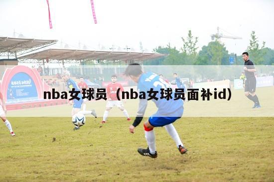 nba女球员（nba女球员面补id）-第1张图片-足球直播_足球免费在线高清直播_足球视频在线观看无插件-24直播网