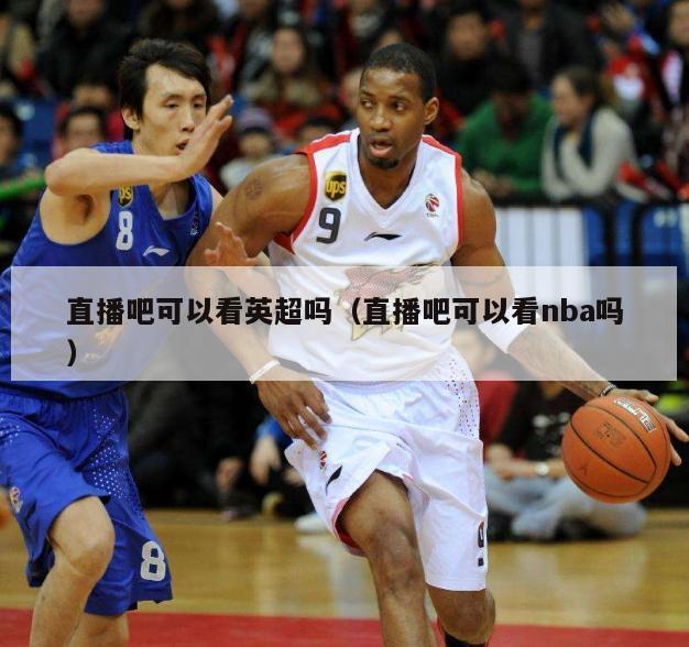 直播吧可以看英超吗（直播吧可以看nba吗）-第1张图片-足球直播_足球免费在线高清直播_足球视频在线观看无插件-24直播网