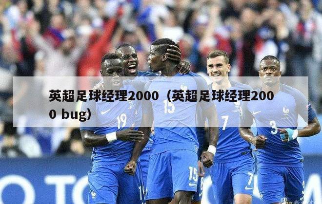 英超足球经理2000（英超足球经理2000 bug）-第1张图片-足球直播_足球免费在线高清直播_足球视频在线观看无插件-24直播网