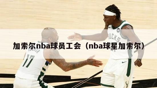 加索尔nba球员工会（nba球星加索尔）-第1张图片-足球直播_足球免费在线高清直播_足球视频在线观看无插件-24直播网