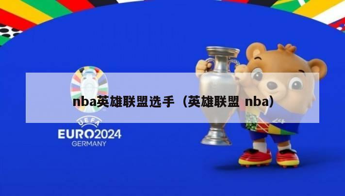 nba英雄联盟选手（英雄联盟 nba）-第1张图片-足球直播_足球免费在线高清直播_足球视频在线观看无插件-24直播网