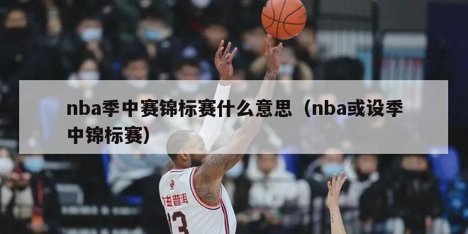 nba季中赛锦标赛什么意思（nba或设季中锦标赛）-第1张图片-足球直播_足球免费在线高清直播_足球视频在线观看无插件-24直播网