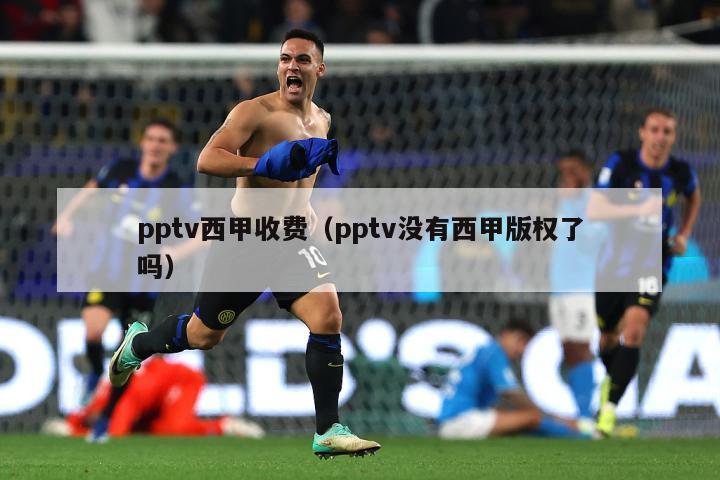 pptv西甲收费（pptv没有西甲版权了吗）-第1张图片-足球直播_足球免费在线高清直播_足球视频在线观看无插件-24直播网