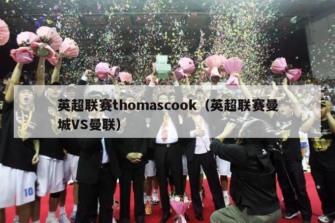 英超联赛thomascook（英超联赛曼城VS曼联）-第1张图片-足球直播_足球免费在线高清直播_足球视频在线观看无插件-24直播网