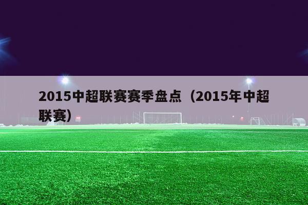 2015中超联赛赛季盘点（2015年中超联赛）-第1张图片-足球直播_足球免费在线高清直播_足球视频在线观看无插件-24直播网