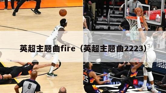 英超主题曲fire（英超主题曲2223）-第1张图片-足球直播_足球免费在线高清直播_足球视频在线观看无插件-24直播网