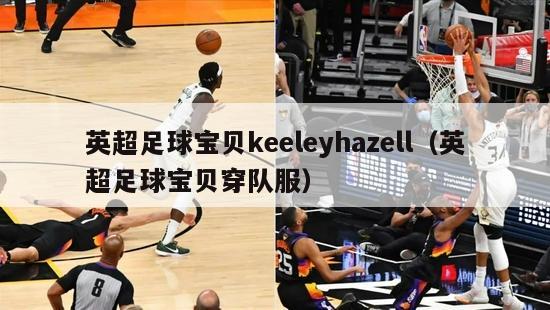 英超足球宝贝keeleyhazell（英超足球宝贝穿队服）-第1张图片-足球直播_足球免费在线高清直播_足球视频在线观看无插件-24直播网