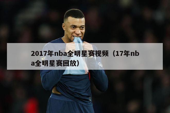 2017年nba全明星赛视频（17年nba全明星赛回放）-第1张图片-足球直播_足球免费在线高清直播_足球视频在线观看无插件-24直播网