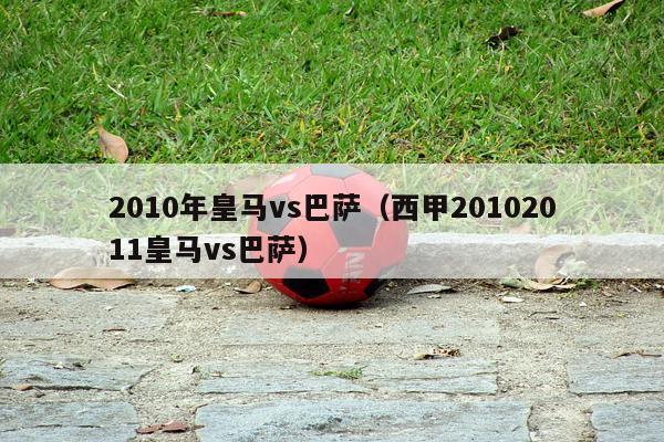 2010年皇马vs巴萨（西甲20102011皇马vs巴萨）-第1张图片-足球直播_足球免费在线高清直播_足球视频在线观看无插件-24直播网