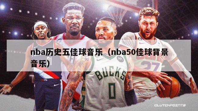 nba历史五佳球音乐（nba50佳球背景音乐）-第1张图片-足球直播_足球免费在线高清直播_足球视频在线观看无插件-24直播网