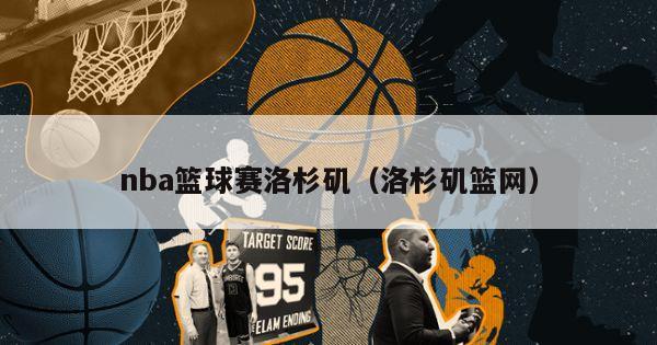 nba篮球赛洛杉矶（洛杉矶篮网）-第1张图片-足球直播_足球免费在线高清直播_足球视频在线观看无插件-24直播网