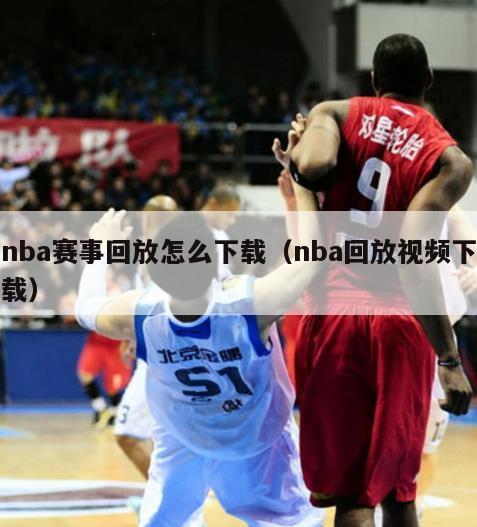 nba赛事回放怎么下载（nba回放视频下载）-第1张图片-足球直播_足球免费在线高清直播_足球视频在线观看无插件-24直播网