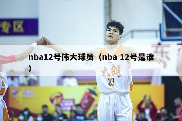 nba12号伟大球员（nba 12号是谁）-第1张图片-足球直播_足球免费在线高清直播_足球视频在线观看无插件-24直播网