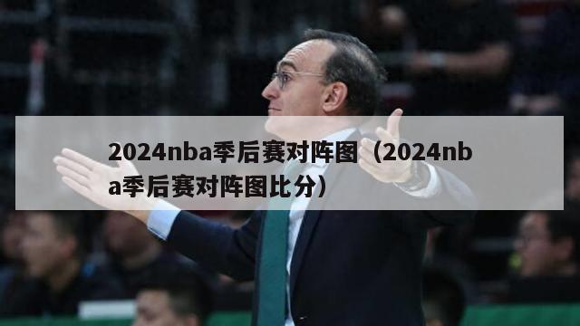 2024nba季后赛对阵图（2024nba季后赛对阵图比分）-第1张图片-足球直播_足球免费在线高清直播_足球视频在线观看无插件-24直播网