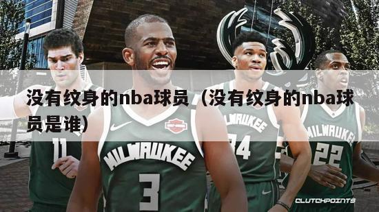 没有纹身的nba球员（没有纹身的nba球员是谁）-第1张图片-足球直播_足球免费在线高清直播_足球视频在线观看无插件-24直播网