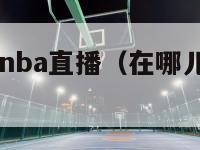 在哪儿能看nba直播（在哪儿能看nba直播视频）-第1张图片-足球直播_足球免费在线高清直播_足球视频在线观看无插件-24直播网