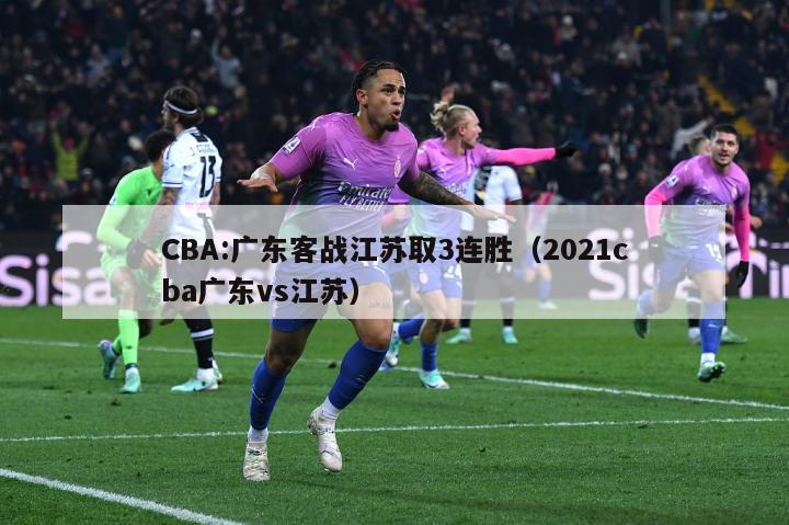 CBA:广东客战江苏取3连胜（2021cba广东vs江苏）-第1张图片-足球直播_足球免费在线高清直播_足球视频在线观看无插件-24直播网