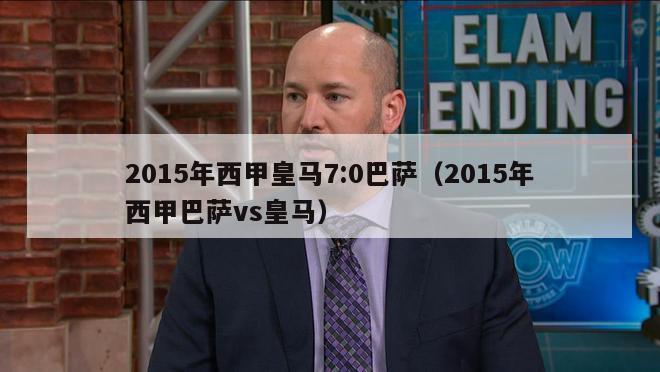 2015年西甲皇马7:0巴萨（2015年西甲巴萨vs皇马）-第1张图片-足球直播_足球免费在线高清直播_足球视频在线观看无插件-24直播网