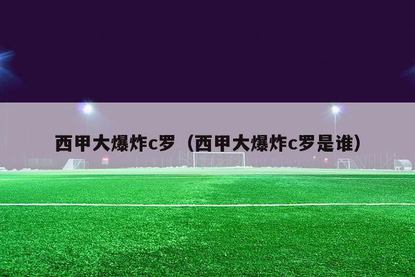 西甲大爆炸c罗（西甲大爆炸c罗是谁）-第1张图片-足球直播_足球免费在线高清直播_足球视频在线观看无插件-24直播网