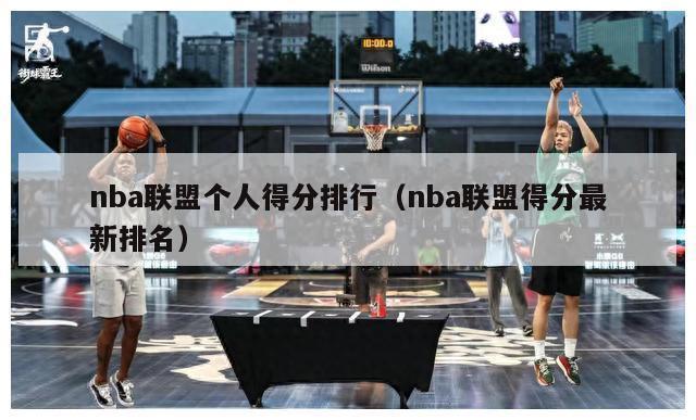 nba联盟个人得分排行（nba联盟得分最新排名）-第1张图片-足球直播_足球免费在线高清直播_足球视频在线观看无插件-24直播网