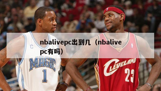 nbalivepc出到几（nbalivepc有吗）-第1张图片-足球直播_足球免费在线高清直播_足球视频在线观看无插件-24直播网