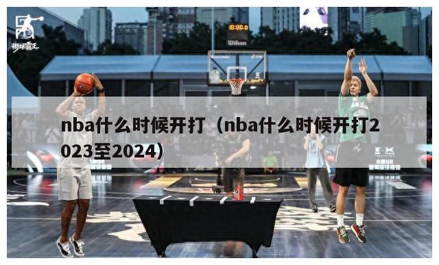 nba什么时候开打（nba什么时候开打2023至2024）-第1张图片-足球直播_足球免费在线高清直播_足球视频在线观看无插件-24直播网