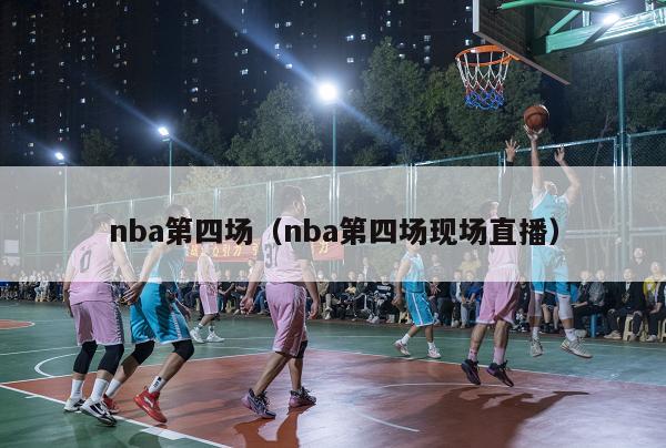 nba第四场（nba第四场现场直播）-第1张图片-足球直播_足球免费在线高清直播_足球视频在线观看无插件-24直播网