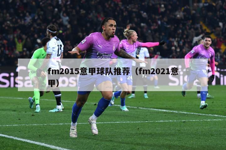 fm2015意甲球队推荐（fm2021意甲）-第1张图片-足球直播_足球免费在线高清直播_足球视频在线观看无插件-24直播网