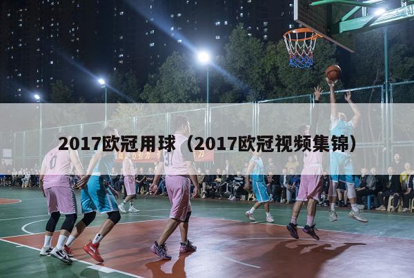 2017欧冠用球（2017欧冠视频集锦）-第1张图片-足球直播_足球免费在线高清直播_足球视频在线观看无插件-24直播网